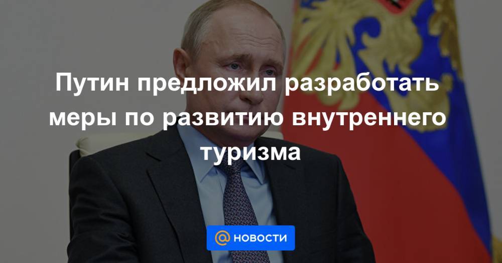 Путин предложил разработать меры по развитию внутреннего туризма