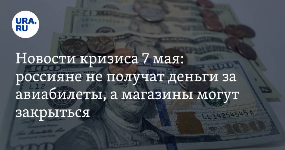 Новости кризиса 7 мая: россияне не получат деньги за авиабилеты, а магазины могут закрыться