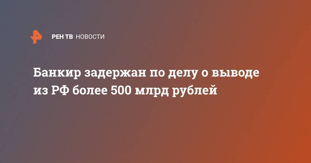 Банкир задержан по делу о выводе из РФ более 500 млрд рублей