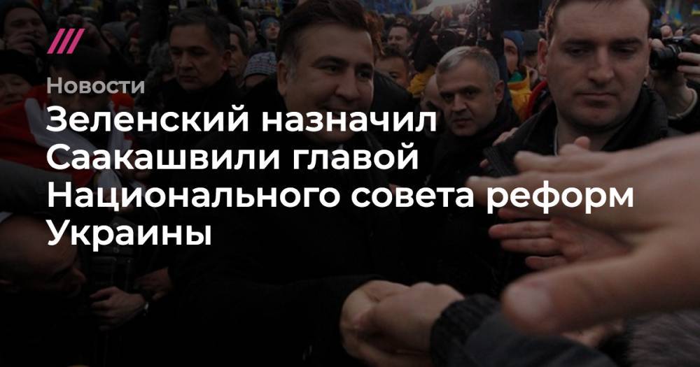 Зеленский назначил Саакашвили главой Национального совета реформ Украины