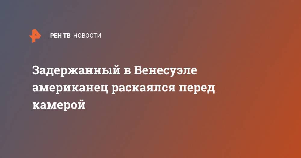 Задержанный в Венесуэле американец раскаялся перед камерой