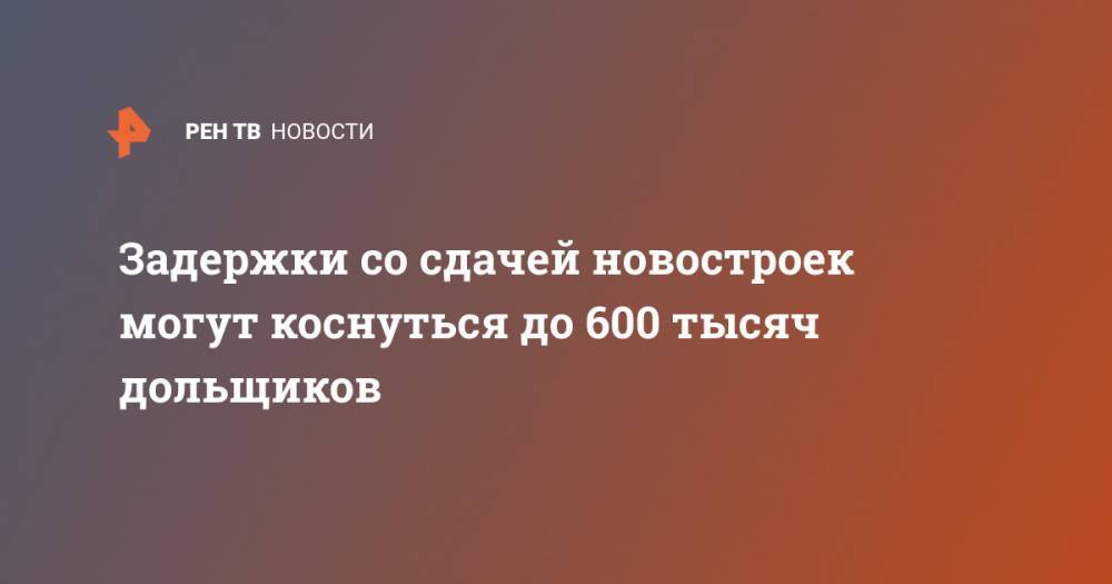 Николай Алексеенко - Задержки со сдачей новостроек могут коснуться до 600 тысяч дольщиков - ren.tv - Россия