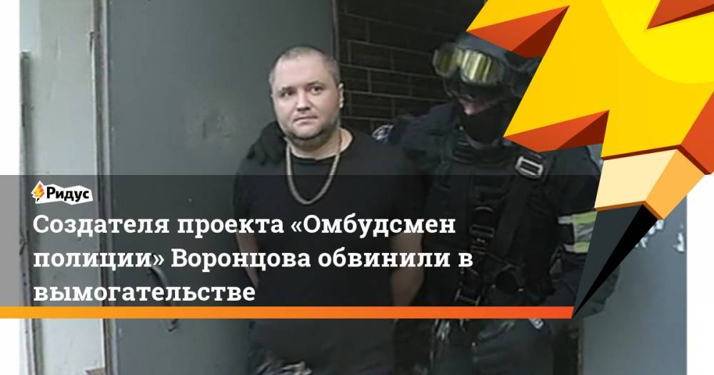 Создателя проекта «Омбудсмен полиции» Воронцова обвинили в вымогательстве