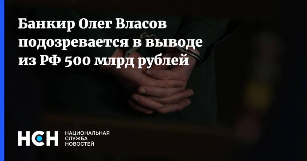 Банкир Олег Власов подозревается в выводе из РФ 500 млрд рублей