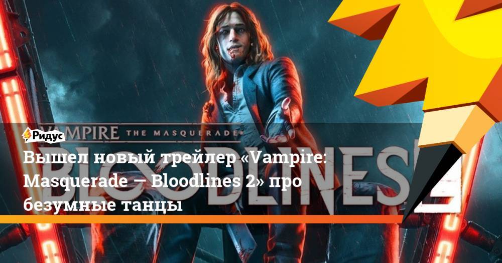 Вышел новый трейлер «Vampire: Masquerade — Bloodlines 2» про безумные танцы