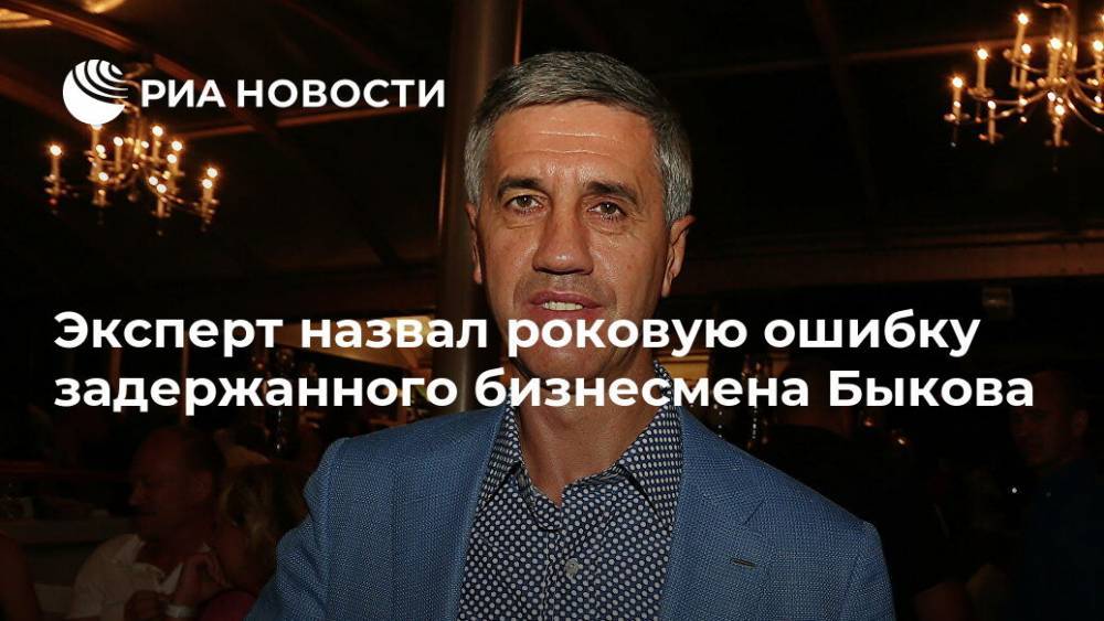 Эксперт назвал роковую ошибку задержанного бизнесмена Быкова