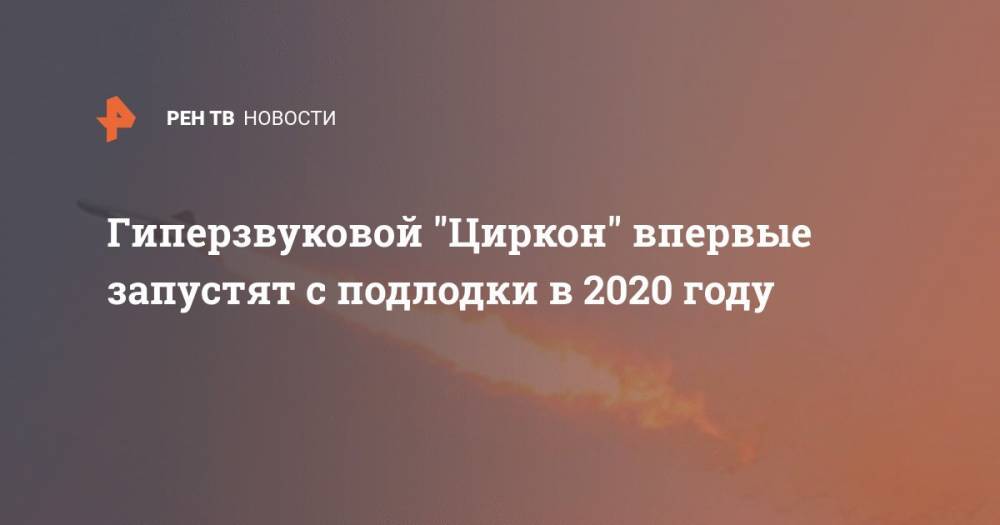Гиперзвуковой "Циркон" впервые запустят с подлодки в 2020 году