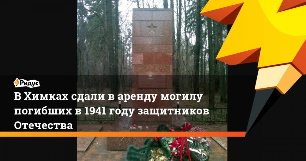 В Химках сдали в аренду могилу погибших в 1941 году защитников Отечества