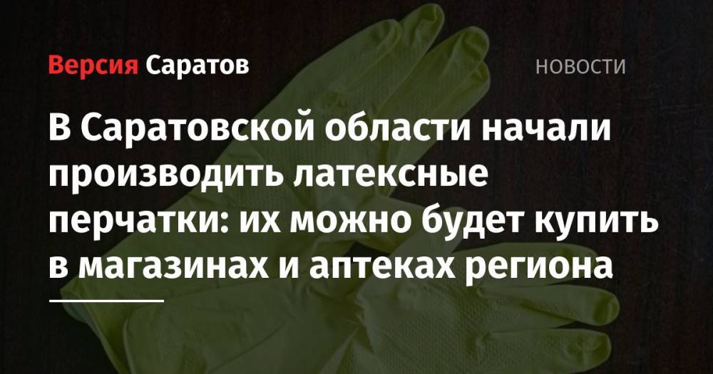 В Саратовской области начали производить латексные перчатки: их можно будет купить в магазинах и аптеках региона