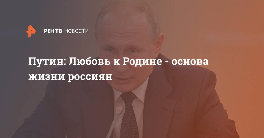 Путин: Любовь к Родине - основа жизни россиян
