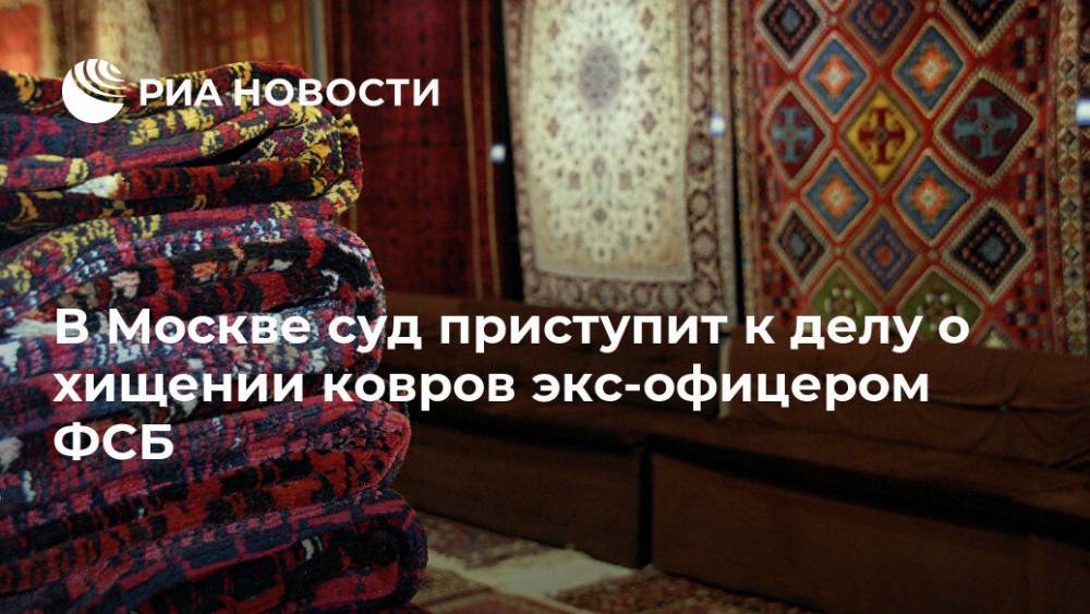В Москве суд приступит к делу о хищении ковров экс-офицером ФСБ