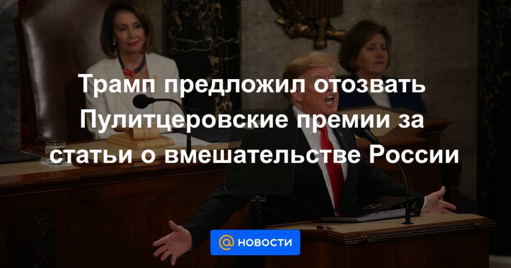 Трамп предложил отозвать Пулитцеровские премии за статьи о вмешательстве России