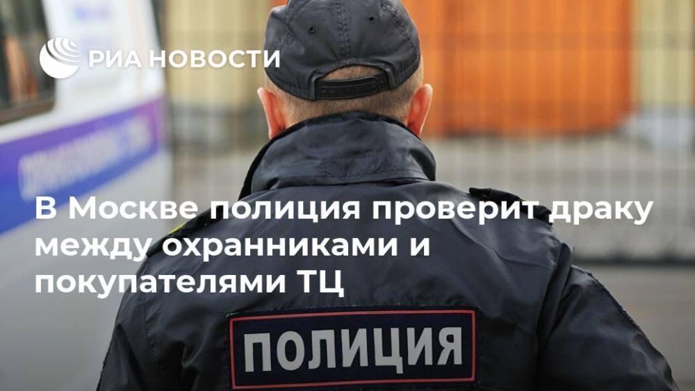 В Москве полиция проверит драку между охранниками и покупателями ТЦ - ria.ru - Москва