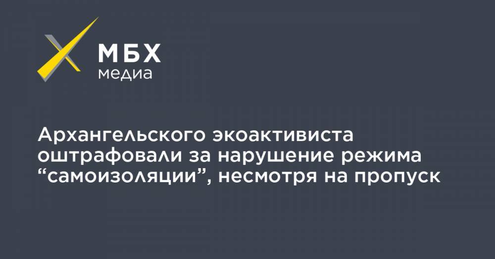 Архангельского экоактивиста оштрафовали за нарушение режима “самоизоляции”, несмотря на пропуск