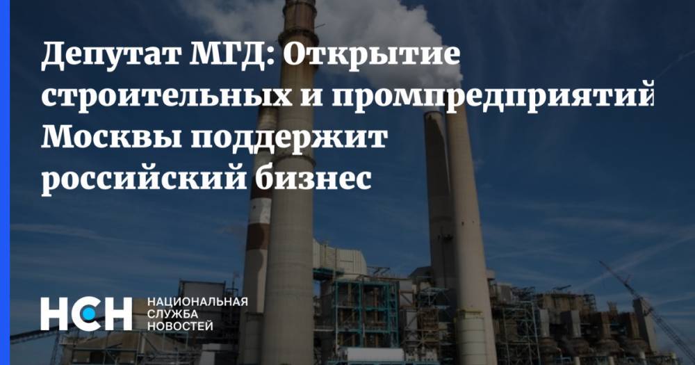 Депутат МГД: Открытие строительных и промпредприятий Москвы поддержит российский бизнес