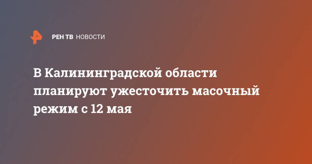 В Калининградской области планируют ужесточить масочный режим с 12 мая