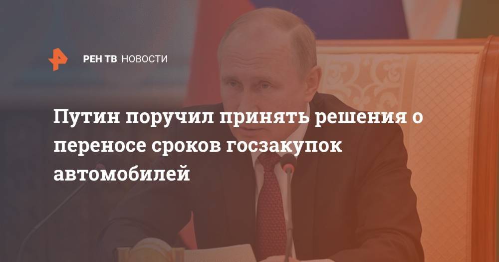 Путин поручил принять решения о переносе сроков госзакупок автомобилей