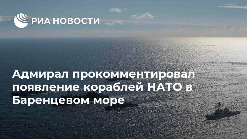 Виктор Кравченко - Адмирал прокомментировал появление кораблей НАТО в Баренцевом море - ria.ru - Москва - Россия