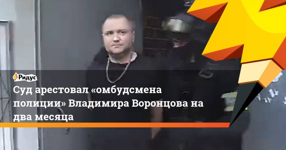 Суд арестовал «омбудсмена полиции» Владимира Воронцова надва месяца