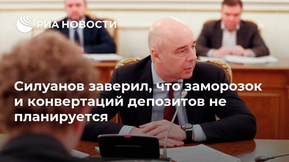 Силуанов заверил, что заморозок и конвертаций депозитов не планируется