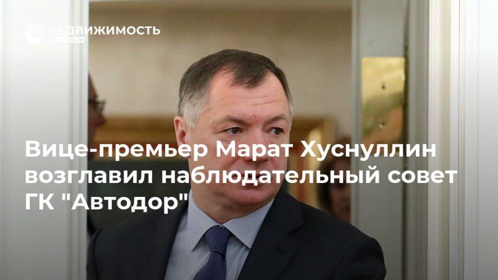 Вице-премьер Марат Хуснуллин возглавил наблюдательный совет ГК "Автодор"