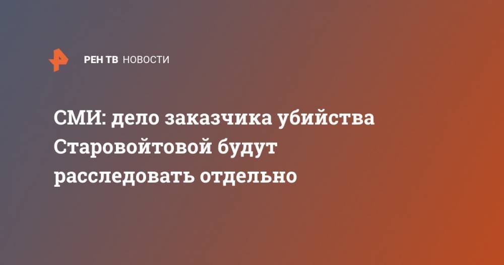 СМИ: дело заказчика убийства Старовойтовой будут расследовать отдельно