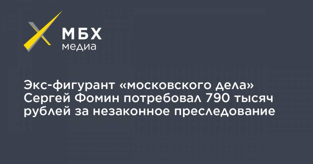 Экс-фигурант «московского дела» Сергей Фомин потребовал 790 тысяч рублей за незаконное преследование