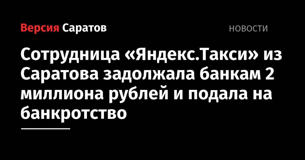 Сотрудница «Яндекс.Такси» из Саратова задолжала банкам 2 миллиона рублей и подала на банкротство