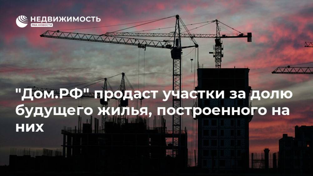 "Дом.РФ" продаст участки за долю будущего жилья, построенного на них