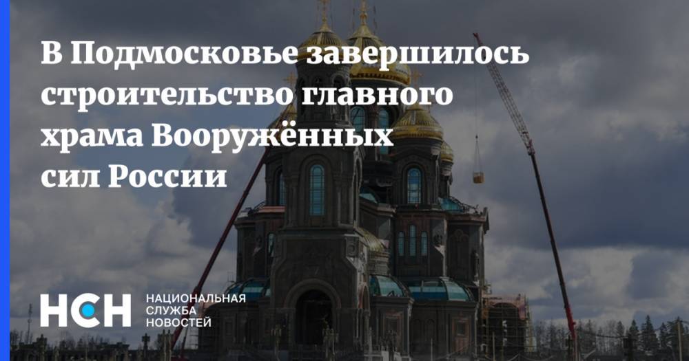 В Подмосковье завершилось строительство главного храма Вооружённых сил России