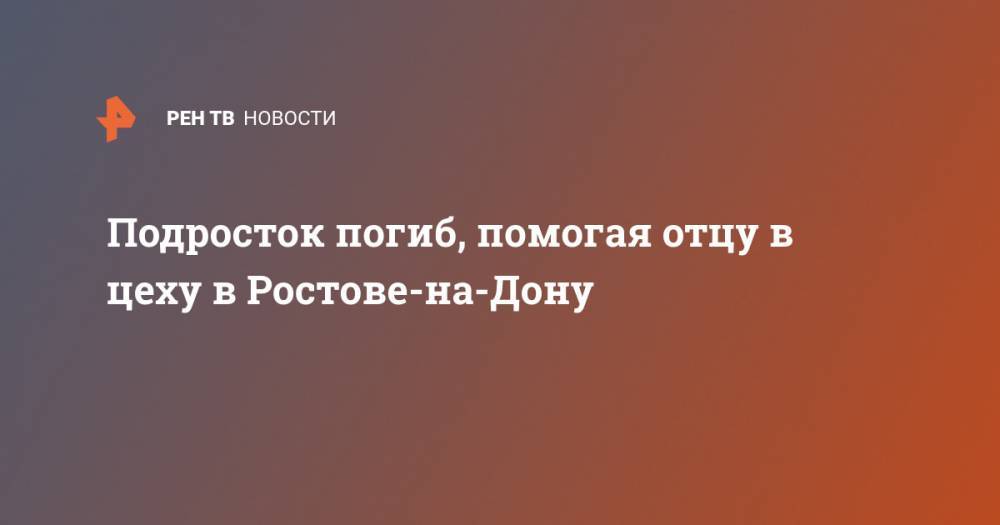 Подросток погиб, помогая отцу в цеху в Ростове-на-Дону
