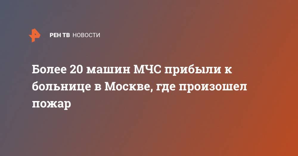 Более 20 машин МЧС прибыли к больнице в Москве, где произошел пожар