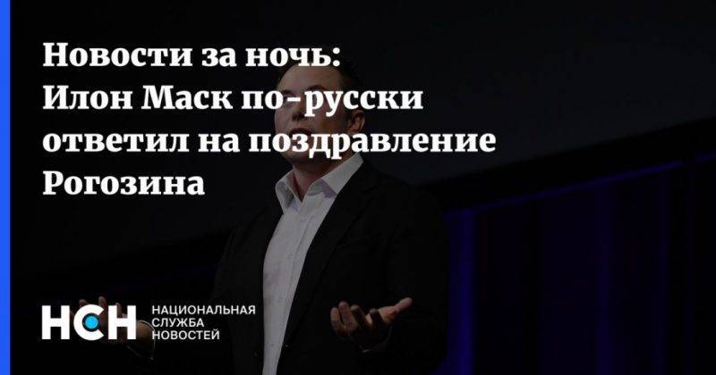 Новости за ночь: Илон Маск по-русски ответил на поздравление Рогозина