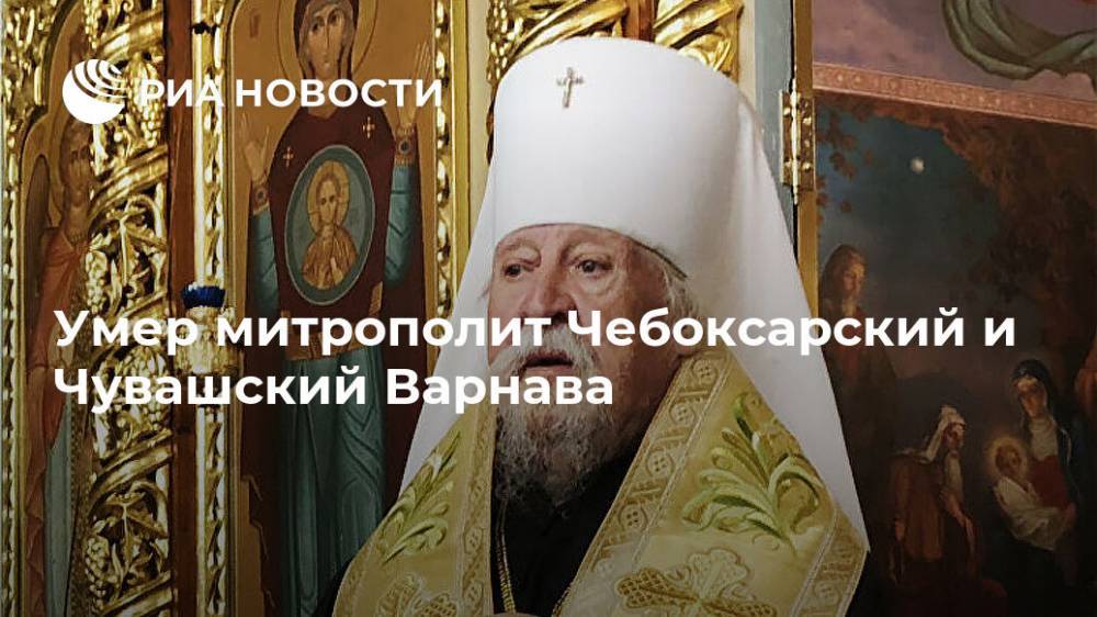 Умер митрополит Чебоксарский и Чувашский Варнава