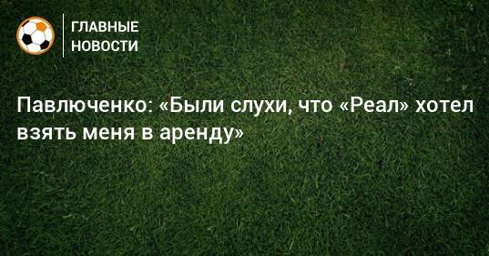 Павлюченко: «Были слухи, что «Реал» хотел взять меня в аренду»
