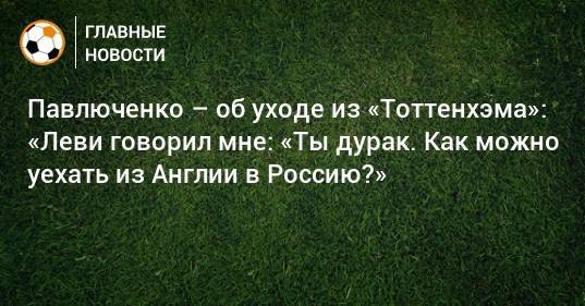 Павлюченко – об уходе из «Тоттенхэма»: «Леви говорил мне: «Ты дурак. Как можно уехать из Англии в Россию?»