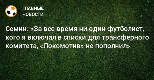 Семин: «За все время ни один футболист, кого я включал в списки для трансферного комитета, «Локомотив» не пополнил»