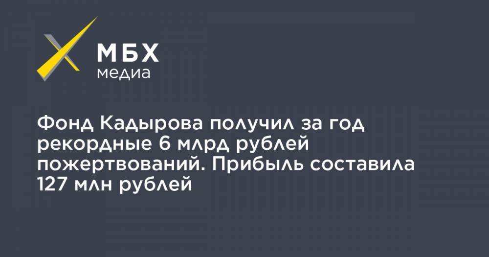 Фонд Кадырова получил за год рекордные 6 млрд рублей пожертвований. Прибыль составила 127 млн рублей