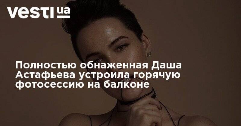 Полностью обнаженная Даша Астафьева устроила горячую фотосессию на балконе