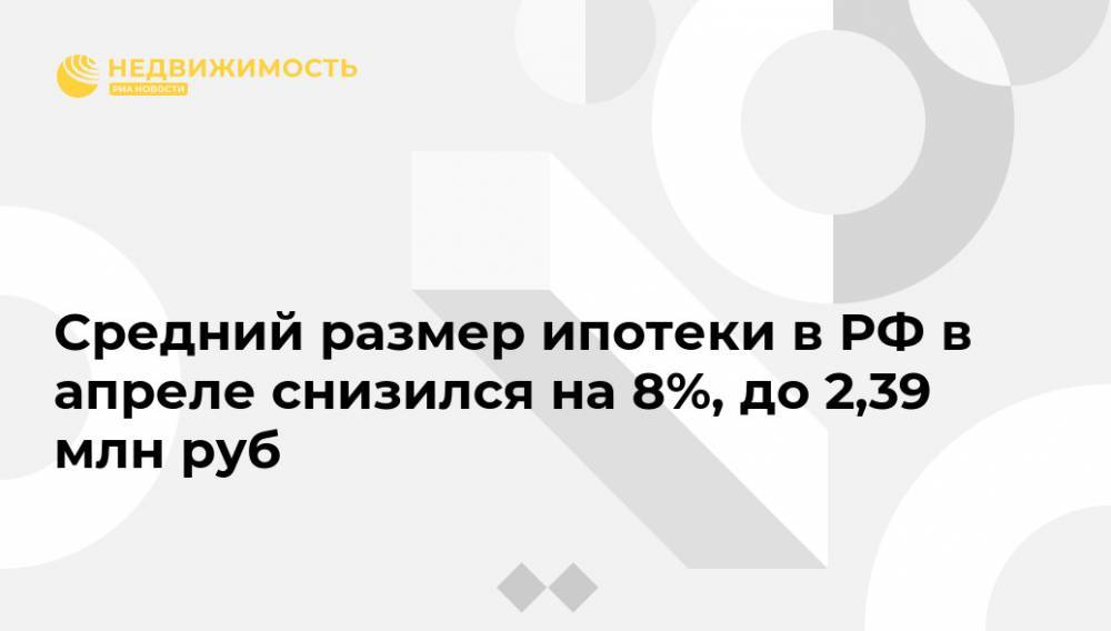 Средний размер ипотеки в РФ в апреле снизился на 8%, до 2,39 млн руб