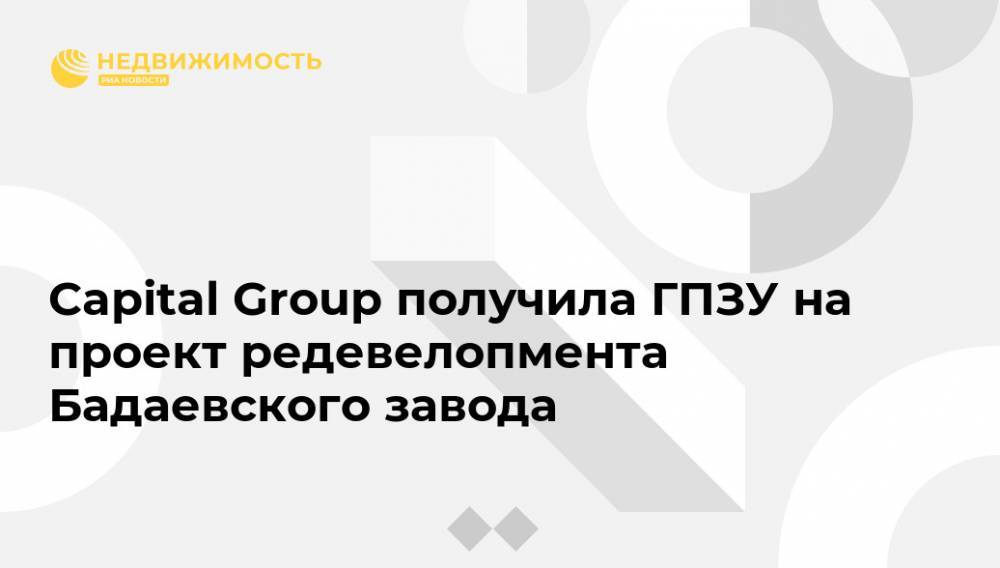 Capital Group получила ГПЗУ на проект редевелопмента Бадаевского завода