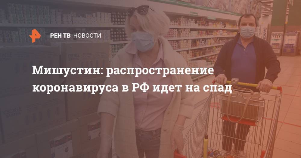 Мишустин: распространение коронавируса в РФ идет на спад