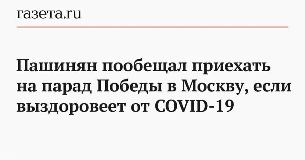 Пашинян пообещал приехать на парад Победы в Москву, если выздоровеет от COVID-19