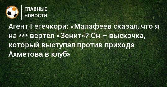 Агент Гегечкори: «Малафеев сказал, что я на *** вертел «Зенит»? Он – выскочка, который выступал против прихода Ахметова в клуб»