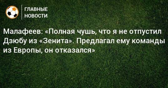 Малафеев: «Полная чушь, что я не отпустил Дзюбу из «Зенита». Предлагал ему команды из Европы, он отказался»