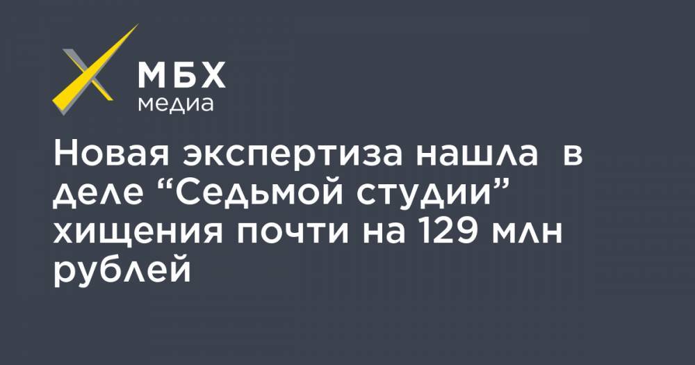 Новая экспертиза нашла в деле “Седьмой студии” хищения почти на 129 млн рублей
