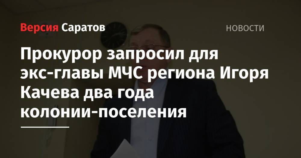 Прокурор запросил для экс-главы МЧС региона Игоря Качева два года колонии-поселения