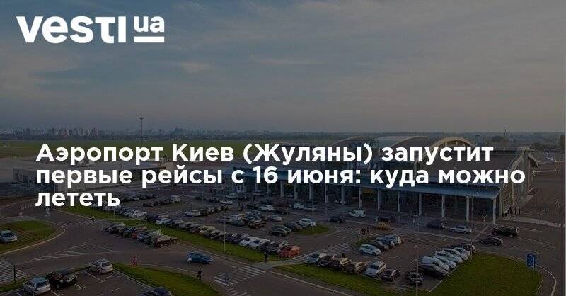 Аэропорт Киев (Жуляны) запустит первые рейсы с 16 июня: куда можно лететь