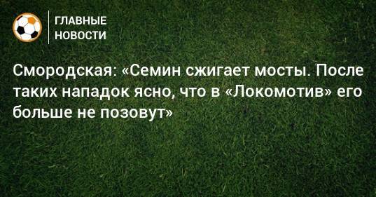 Смородская: «Семин сжигает мосты. После таких нападок ясно, что в «Локомотив» его больше не позовут»
