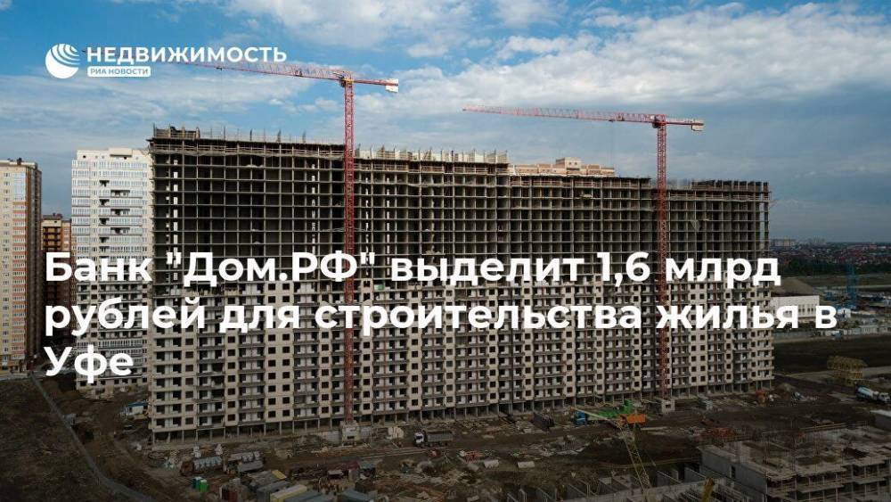 Банк "Дом.РФ" выделит 1,6 млрд рублей для строительства жилья в Уфе
